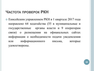 ЧАСТОТА ПРОВЕРОК РКН
 Енисейским управлением РКН в 1 квартале 2017 года
направлено 64 ходатайства (55 в муниципальные и
государственные органы власти и 9 операторам
связи) о размещении на официальных сайтах
информации о необходимости подачи уведомления
или информационного письма, которые
удовлетворены.
39
 