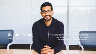 Sundar Pichai CEO, Google Inc.

“Machine learning and artiﬁcial intelligence are unlocking capabilities that were unthinkable only a few years ago.” 

 