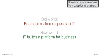 hello@laurenthaug.com © 2017
Old world:
Business makes requests to IT
New world:
IT builds a platform for business
IT teams have a new role:
from supplier to enabler.
 