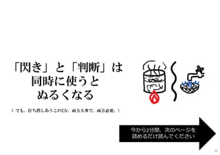 「閃き」と「判断」は
同時に使うと
ぬるくなる
（ でも、打ち消しあうこの2力、両方大事で、両方必要。）
今から2分間、次のページを
読めるだけ読んでください
43
 