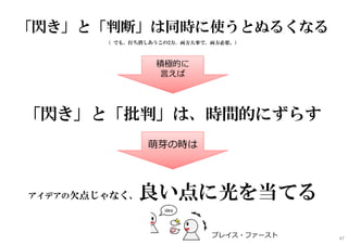 「閃き」と「批判」は、時間的にずらす
アイデアの欠点じゃなく、良い点に光を当てる
萌芽の時は
「閃き」と「判断」は同時に使うとぬるくなる
（ でも、打ち消しあうこの2力、両方大事で、両方必要。）
積極的に
言えば
プレイス・ファースト 47
 