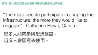 The more people participate in shaping the
infrastructure, the more they would like to
engage. - Catherine Howe, Capita
-
 