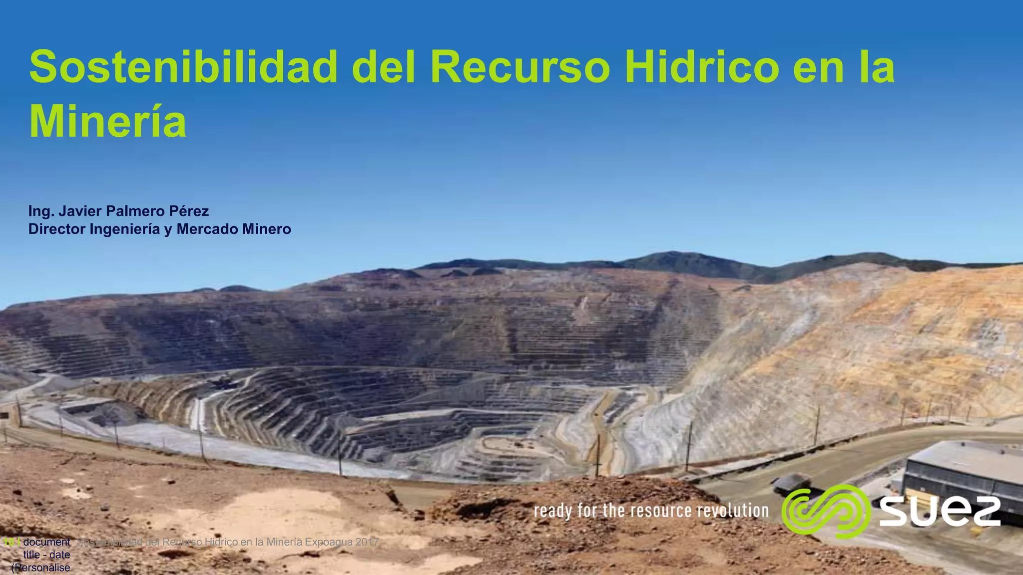 Sostenibilidad del Recurso Hidrico en la
Minería
Ing. Javier Palmero Pérez
Director Ingeniería y Mercado Minero
Sostenibilidad del Recurso Hidrico en la Minería Expoagua 201710 I document
title - date
(Personalise
 