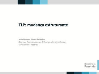 João Manoel Pinho de Mello
Assessor Especial para as Reformas Microeconômicas
Ministério da Fazenda
Ministério da
Fazenda
TLP: mudança estruturante
 