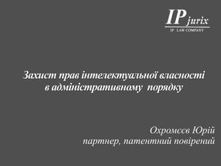 Захист прав інтелектуальної власності
в адміністративному порядку
Охромєєв Юрій
партнер, патентний повірений
 