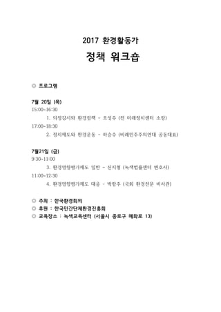 2017 환경활동가
정책 워크숍
◎ 프로그램
7월 20일 (목)
15:00~16:30
1. 의정감시와 환경정책 - 조성주 (전 미래정치센터 소장)
17:00~18:30
2. 정치제도와 환경운동 - 하승수 (비례민주주의연...