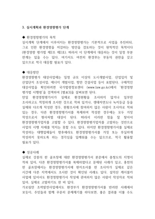 3. 실시계획과 환경영향평가 단계
◆ 환경영향평가의 목적
실시계획 단계에서 이루어지는 환경영향평가는 기본적으로 사업을 추진하되,
그로 인한 환경영향을 저감하는 방안을 검토하는 것이 원칙적인 목적이다
(환경영향 평가법 제2조 제2호). 따라서 이 단계에서 대응하는 것이 일정 부분
한계는 있을 수는 있다. 여기서도 여전히 환경부는 부동의 권한을 갖고
있으므로 적극 대응할 필요가 있다.
◆ 대응방안
환경영향평가 대상사업에는 일정 규모 이상의 도시개발사업, 산업입지 및
산업단지 조성사업, 에너지 개발사업, 항만 건설사업 등이 포함된다. 구체적인
대상사업을 확인하려면 국가법령정보센터 (www.law.go.kr)에서 ‘환경영향
평가법 시행령’을 검색하여 [별표3]을 살펴보면 된다.
만일 환경영향평가서가 실제로 환경현황을 조사하지 않거나 일부만
조사하고도 적정하게 조사한 것으로 적혀 있거나, 생태자연도나 녹지등급 등을
실제와 다르게 작성한 경우, 현황조사에 참여하지 않은 사람이 조사자로 적혀
있는 경우, 다른 환경영향평가서를 복제하여 작성한 경우에는 모두 거짓
작성으로서 형사처벌 대상이 된다. 따라서 이러한 점을 잘 찾아서
환경영향평가업자를 고발할 수 있다. 환경영향평가업자를 고발하는 것만으로
사업의 시행 자체를 막지는 못할 수도 있다. 하지만 환경영향평가서를 실제로
작성하는 대행업체들이 향후에라도 환경영향평가서를 거짓 또는 부실하게
작성하지 못하도록 하는 경각심을 일깨워줄 수는 있으므로, 적극 활용할
필요가 있다.
◆ 성공사례
실제로 강릉의 한 골프장에 대한 환경영향평가서 본문에서 충청도의 지명이
적혀 있어, 다른 환경영향평가서를 복제하였다고 문제된 사례가 있고, 홍천의
한 골프장에서는 환경영향평가서에 현지조사를 한 조사자가 실제로 같은
시간에 다른 지역에서도 조사한 것이 확인된 사례도 있다. 설악산 케이블카
사업에 있어서도 환경영향평가서 작성에 관여하지 않은 사람이 작성자로 적혀
있어, 실제로 고발하기도 한 바 있다.
가로림만 조력발전사업에서도 환경부가 환경영향평가서를 반려한 사례에서
보듯이, 주민들과 함께 꾸준히 문제제기를 하다보면, 좋은 결과를 이룰 수도
 