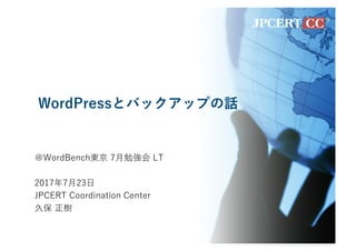 WordPressとバックアップの話
＠WordBench東京 7⽉勉強会 LT
2017年7⽉23⽇
JPCERT Coordination Center
久保 正樹
 