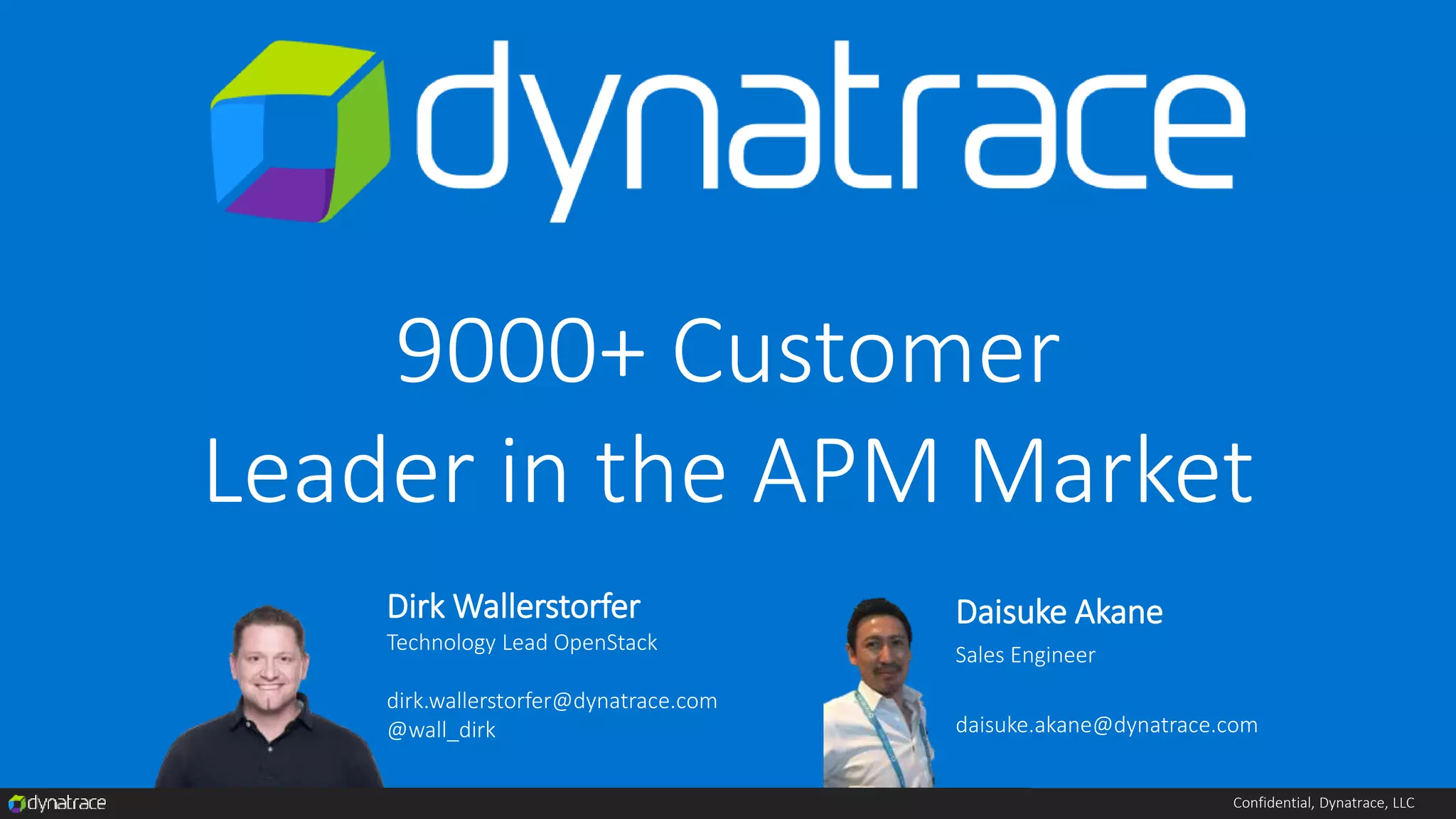 Confidential, Dynatrace, LLC
Dirk Wallerstorfer
Technology Lead OpenStack
dirk.wallerstorfer@dynatrace.com
@wall_dirk
Daisuke Akane
Sales Engineer
daisuke.akane@dynatrace.com
9000+ Customer
Leader in the APM Market
 