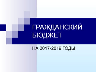 ГРАЖДАНСКИЙ
БЮДЖЕТ
НА 2017-2019 ГОДЫ
 