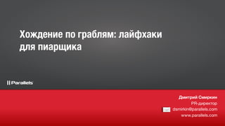 Дмитрий Смиркин
PR-директор
dsmirkin@parallels.com
www.parallels.com
Хождение по граблям: лайфхаки
для пиарщика
 