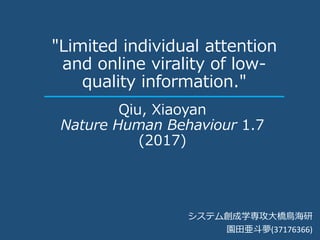 Qiu, Xiaoyan
Nature Human Behaviour 1.7
(2017)
"Limited individual attention
and online virality of low-
quality information."
システム創成学専攻大橋鳥海研
園田亜斗夢(37176366)
 