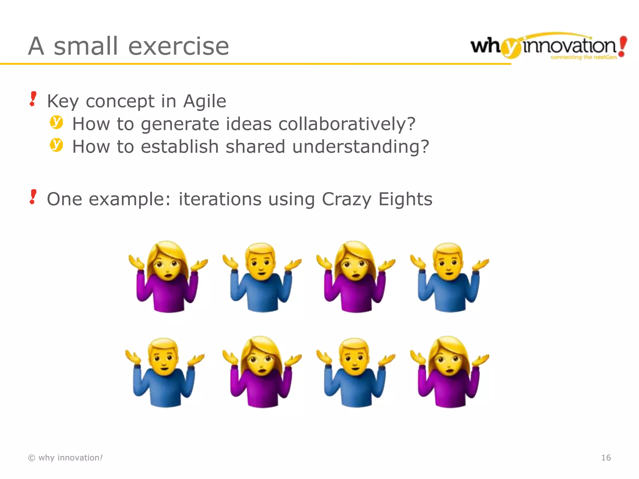 © why innovation! 16
A small exercise
Key concept in Agile
How to generate ideas collaboratively?
How to establish shared understanding?
One example: iterations using Crazy Eights
 