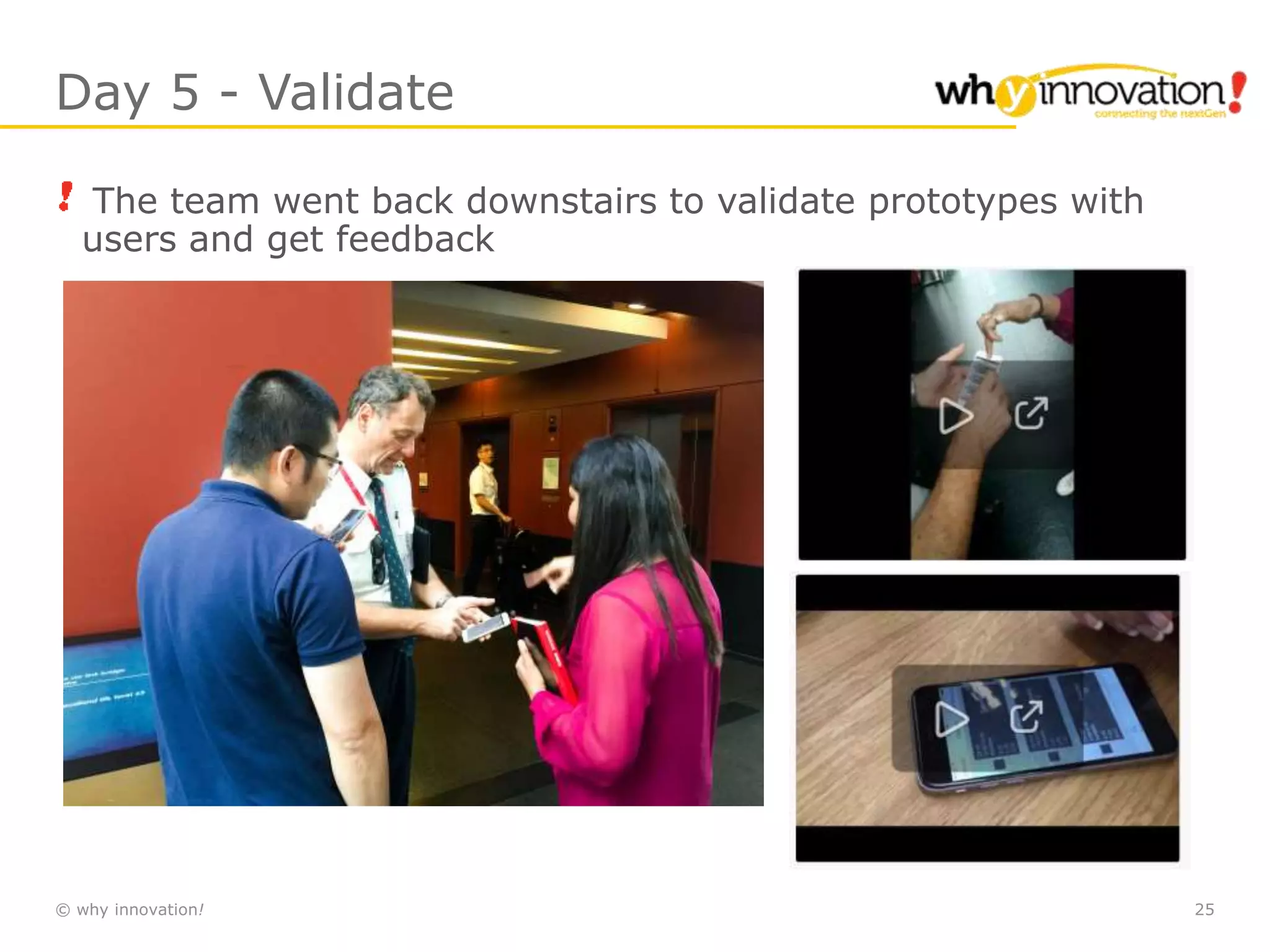 © why innovation! 25
Day 5 - Validate
The team went back downstairs to validate prototypes with
users and get feedback
 