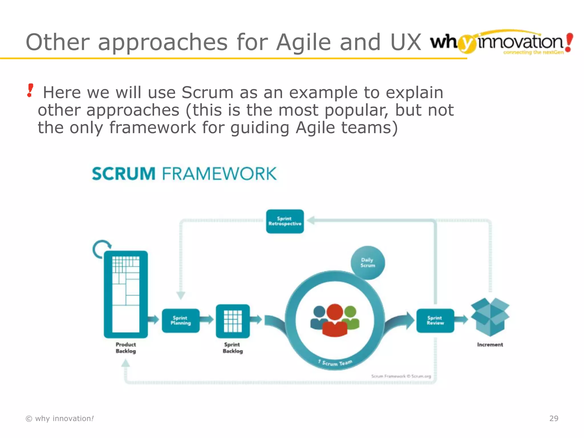 © why innovation! 29
Other approaches for Agile and UX
Here we will use Scrum as an example to explain
other approaches (this is the most popular, but not
the only framework for guiding Agile teams)
 
