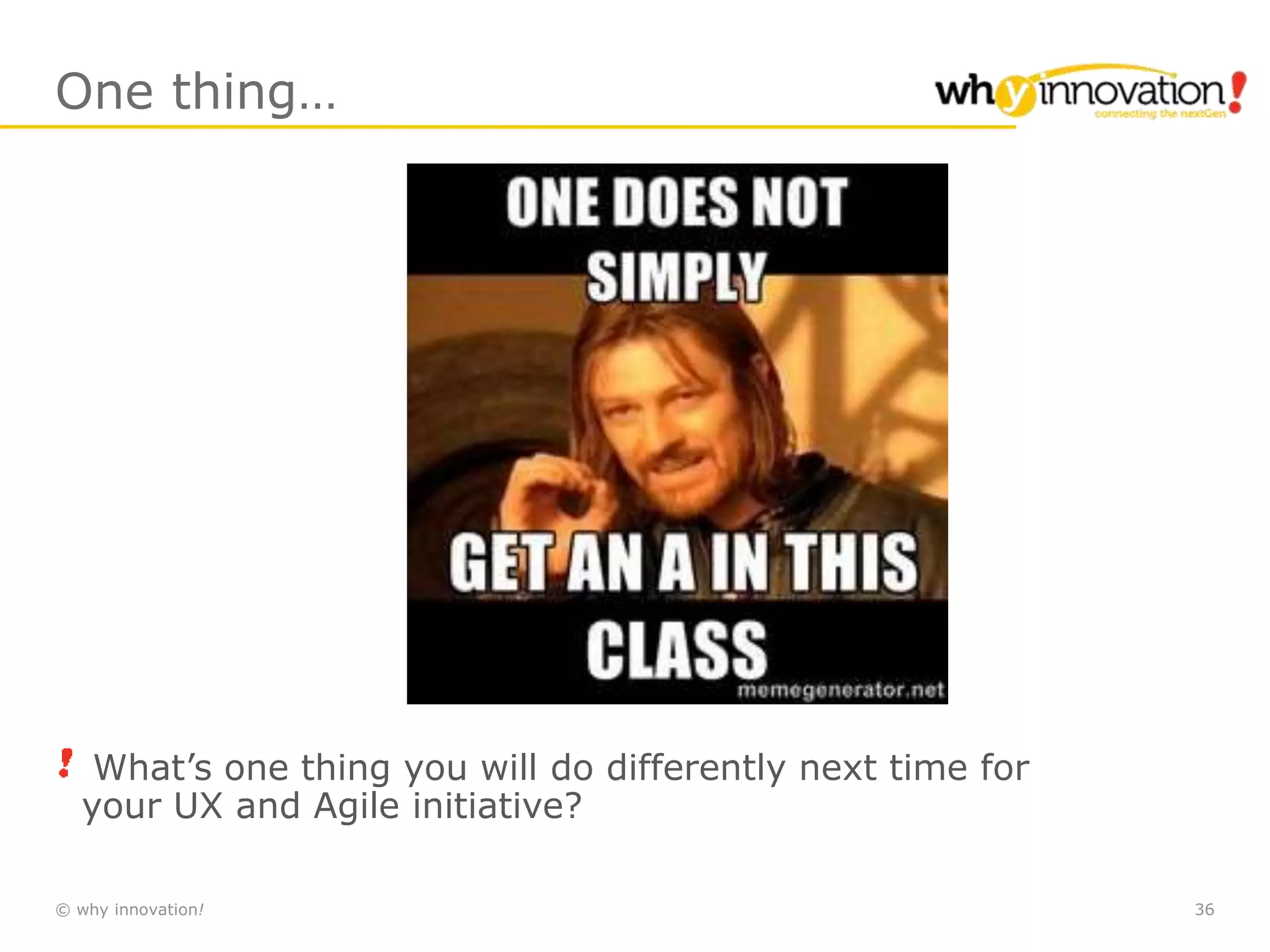 © why innovation! 36
One thing…
What’s one thing you will do differently next time for
your UX and Agile initiative?
 