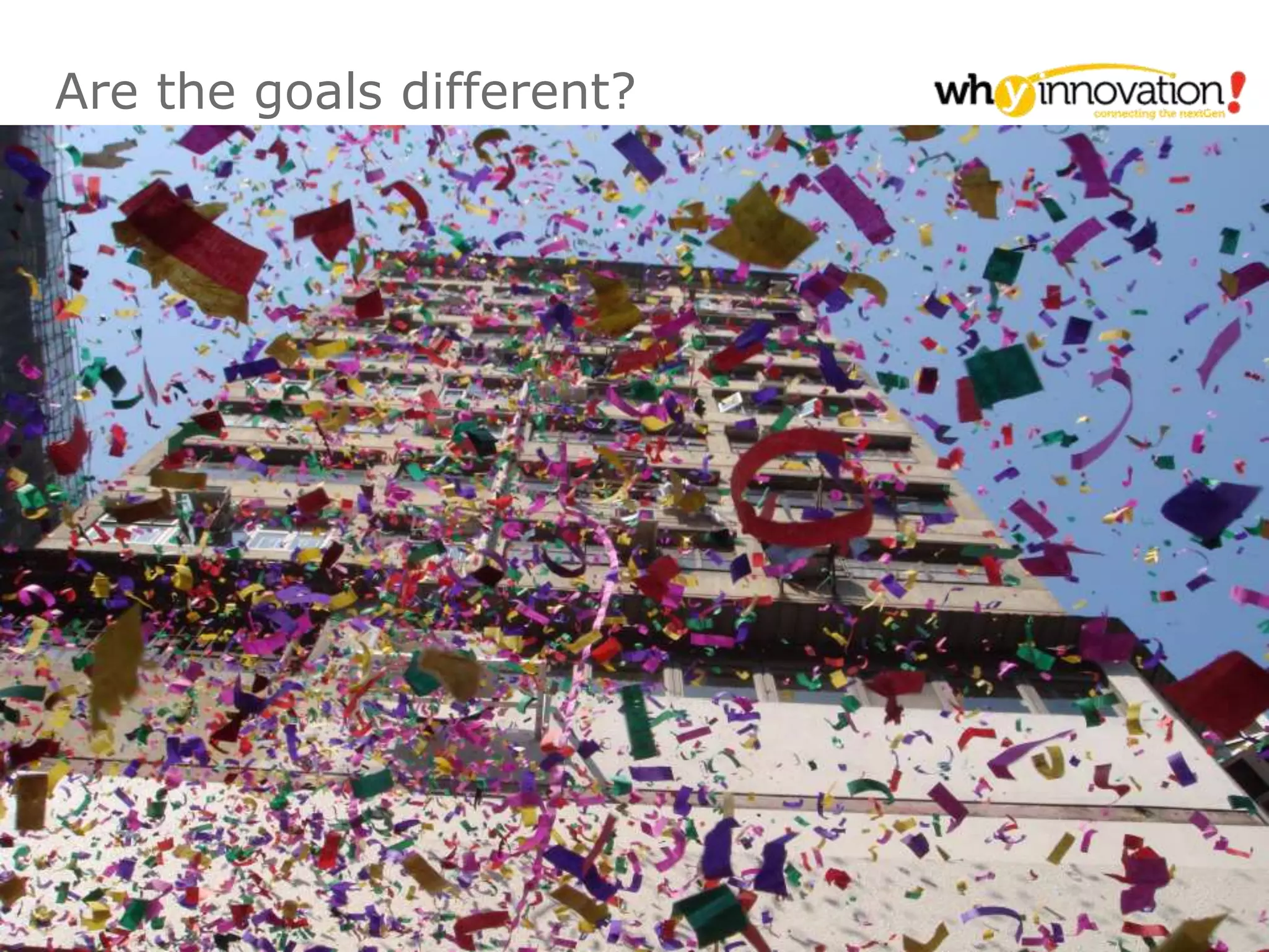 © why innovation! 8
Are the goals different?
 