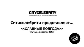 Ситиселебрити представляет...
<<СЛАВНЫЕ ПОЛГОДА>>
(лучшие проекты 2017)
 