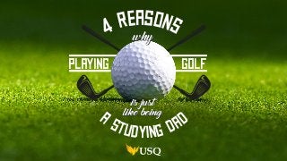 4 REASONS
A STUDYING DAD
PLAYING GOLF
is just
like being
why
 