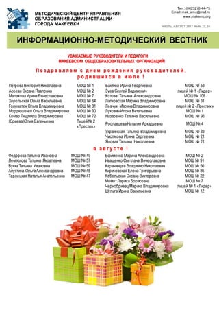 Teл : (06232) 6-44-75
Email:mak_emc@mail.ru
www.makemc.org
УУВВААЖЖААЕЕММЫЫЕЕ РРУУККООВВООДДИИТТЕЕЛЛИИ ИИ ППЕЕДДААГГООГГИИ
ММААККЕЕЕЕВВССККИИХХ ООББЩЩЕЕООББРРААЗЗООВВААТТЕЕЛЛЬЬННЫЫХХ ООРРГГААННИИЗЗААЦЦИИЙЙ!!
ИИННФФООРРММААЦЦИИООННННОО--ММЕЕТТООДДИИЧЧЕЕССККИИЙЙ ВВЕЕССТТННИИКК
ИЮЛЬ, АВГУСТ 2017 №№ 23, 24
МЕТОДИЧЕСКИЙ ЦЕНТР УПРАВЛЕНИЯ
ОБРАЗОВАНИЯ АДМИНИСТРАЦИИ
ГОРОДА МАКЕЕВКИ
ПП оо зз дд рр аа вв лл яя ее мм сс дд нн ее мм рр оо жж дд ее нн ии яя рр уу кк оо вв оо дд ии тт ее лл ее йй ,,
рр оо дд ии вв шш ии хх сс яя вв ии юю лл ее !!
Петрова Виктория Николаевна МОШ № 1 Бахтина Ирина Георгиевна МОШ № 53
Асеева Оксана Павловна МОШ № 2 Зуев Сергей Вадимович лицей № 1 «Лидер»
Малахова Ирина Вячеславовна МОШ № 7 Котова Татьяна Александровна МОШ № 108
Хорольская Ольга Васильевна МОШ № 64 Лапковская Марина Владимировна МОШ № 31
Головатюк Ольга Владимировна МОШ № 31 Левчук Марина Владимировна лицей № 2 «Престиж»
Мордюшенко Ольга Владимировна МОШ № 90 Лукович Илона Витальевна МОШ № 1
Комар Людмила Владимировна МОШ № 72 Назаренко Татьяна Васильевна МОШ № 95
Юрьева Юлия Евгеньевна Лицей № 2
«Престиж»
Рославцева Наталия Аркадьевна МОШ № 4
Украинская Татьяна Владимировна МОШ № 32
Чистякова Ирина Сергеевна МОШ № 21
Яловая Татьяна Николаевна МОШ № 21
вв аа вв гг уу сс тт ее !!
Федорова Татьяна Ивановна МОШ № 49 Ефименко Марина Александровна МОШ № 2
Лемтюгова Татьяна Яковлевна МОШ № 57 Иващенко Светлана Вячеславовна МОШ № 91
Букка Татьяна Ивановна МОШ № 59 Карачинцев Владимир Николаевич МОШ № 50
Апухтина Ольга Александровна МОШ № 45 Киричевская Елена Григорьевна МОШ № 86
Терлецкая Наталья Анатольевна МОШ № 47 Кобельская Оксана Викторовна МОШ № 22
МомотЛариса Борисовна МОШ № 7
Чернобривец Марина Владимировна лицей № 1 «Лидер»
Шульга Ирина Васильевна МОШ № 12
 