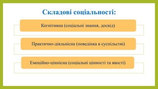 Складові соціальності:
Когнітивна (соціальні знання, досвід)
Практично-діяльнісна (поведінка в суспільстві)
Емоційно-ціннісна (соціальні цінності та якості)
 
