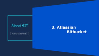 About GIT
AUG Korea 2017.08.31
3. Atlassian
Bitbucket
 