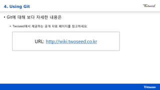 4. Using Git
• Git에 대해 보다 자세한 내용은
• Twoseed에서 제공하는 공개 자료 페이지를 참고하세요.
URL: http://wiki.twoseed.co.kr
 