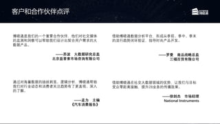 博晓通是我们的一个重要合作伙伴，他们对社交媒体
的监测和洞察可以帮助我们设计出契合用户需求的大
数据产品。
——苏波 大数据研究总监
北京益普索市场咨询有限公司
借助博晓通在社交大数据领域的优势，让我们与目标
受众零距离接触，提升2B业务的传播效果。
——徐剑杰 市场经理
National Instruments
通过对海量数据的抽丝剥茧、逻辑分析，博晓通帮助
我们对行业动态和消费者关注趋势有了更直观、深入
的了解。
——孟为 主编
《汽车消费报告》
借助博晓通数据分析平台，形成从季前、季中、季末
的流行趋势闭环验证，指导时尚产品开发。
——罗曼 商品战略总监
三福百货有限公司
客户和合作伙伴点评
 
