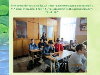 Інтегрований урок англійської мови та львовознавства, проведений у
9-А класі вчителями Гриб К.Є. та Лотоцькою Ж.П. в рамках проекту
“Real Life”
 
