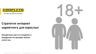 Маркетинговая группа Комплето | +7 (495) 640-89-97 | www.completo.ru
Стратегия интернет
маркетинга для взрослых
Конкретные шаги по созданию и
внедрению на примере кейсов
агентства
 
