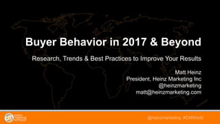 @heinzmarketing #CMWorld
Buyer Behavior in 2017 & Beyond
Research, Trends & Best Practices to Improve Your Results
Matt Heinz
President, Heinz Marketing Inc
@heinzmarketing
matt@heinzmarketing.com
 