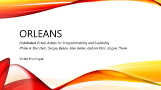 ORLEANS
Distributed Virtual Actors for Programmability and Scalability
Philip A. Bernstein, Sergey Bykov, Alan Geller, Gabriel Kliot, Jorgen Thelin
Victor Hurdugaci
 