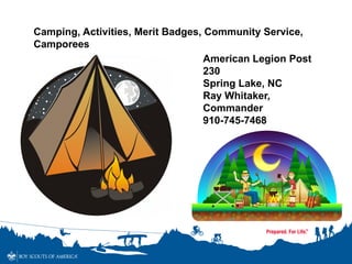 Camping, Activities, Merit Badges, Community Service,
Camporees
American Legion Post
230
Spring Lake, NC
Ray Whitaker,
Commander
910-745-7468
 