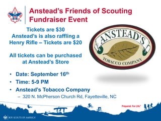 Anstead’s Friends of Scouting
Fundraiser Event
• Date: September 16th
• Time: 5-9 PM
• Anstead’s Tobacco Company
– 320 N. McPherson Church Rd, Fayetteville, NC
Tickets are $30
Anstead’s is also raffling a
Henry Rifle – Tickets are $20
All tickets can be purchased
at Anstead’s Store
 