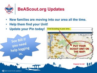 BeAScout.org Updates
• New families are moving into our area all the time.
• Help them find your Unit!
• Update your Pin today!
 