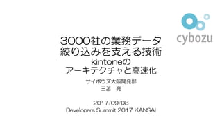 3000社の業務データ
絞り込みを支える技術
kintoneの
アーキテクチャと高速化
サイボウズ大阪開発部
三苫 亮
2017/09/08
Developers Summit 2017 KANSAI
 