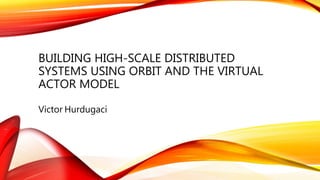 BUILDING HIGH-SCALE DISTRIBUTED
SYSTEMS USING ORBIT AND THE VIRTUAL
ACTOR MODEL
Victor Hurdugaci
 