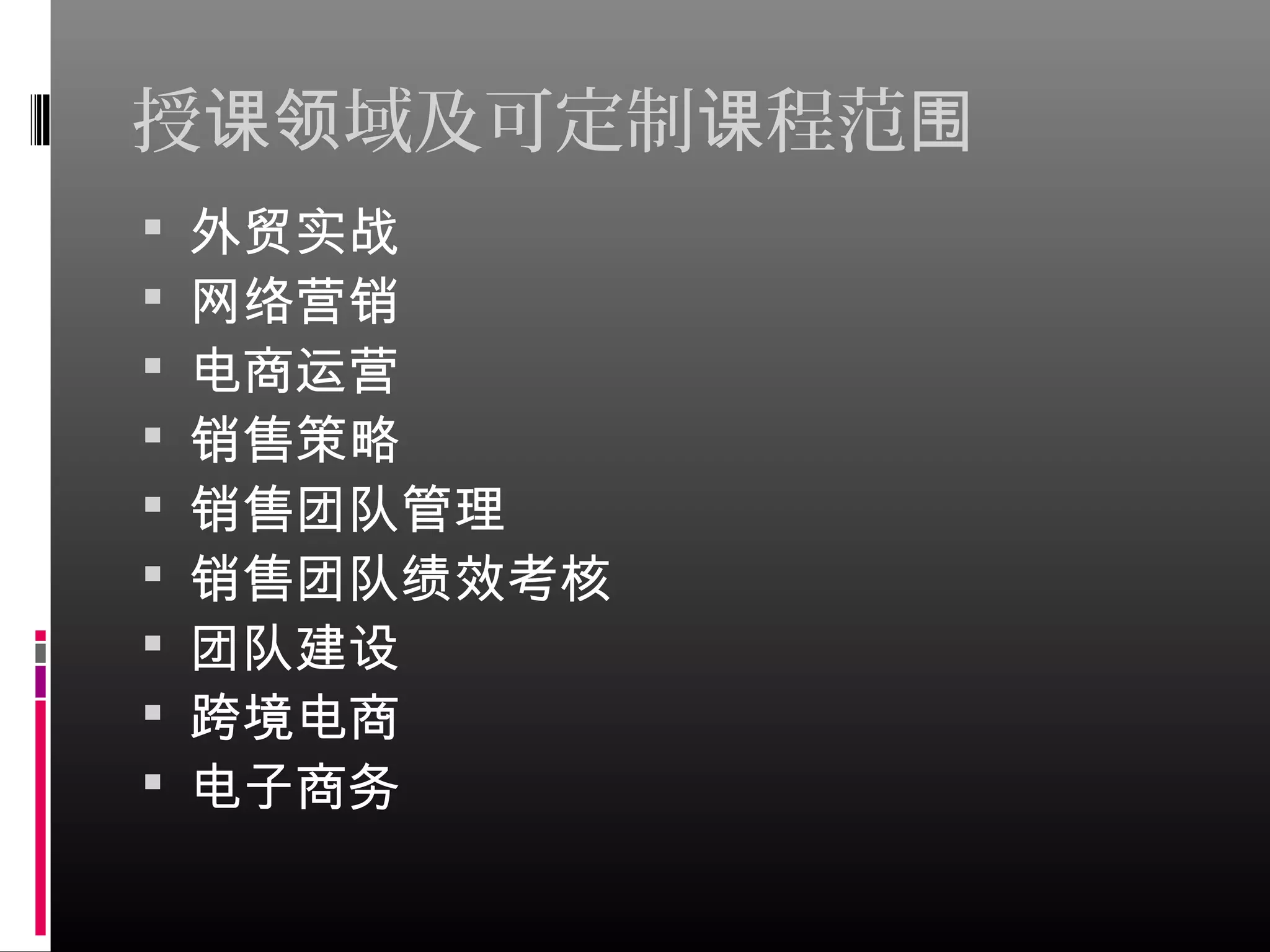 授 域及可定制 程范课领 课 围
 外贸实战
 网络营销
 电商运营
 销售策略
 销售团队管理
 销售团队绩效考核
 团队建设
 跨境电商
 电子商务
 