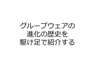 グループウェアの
進化の歴史を
駆け足で紹介する
 