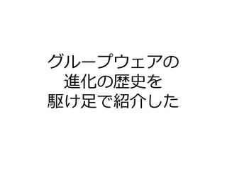 グループウェアの
進化の歴史を
駆け足で紹介した
 