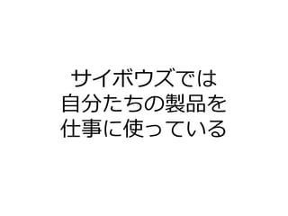 サイボウズでは
自分たちの製品を
仕事に使っている
 
