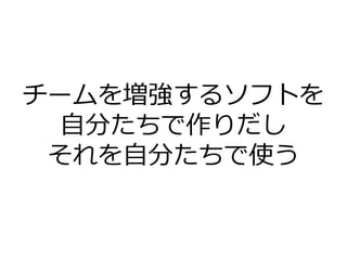 チームを増強するソフトを
自分たちで作りだし
それを自分たちで使う
 