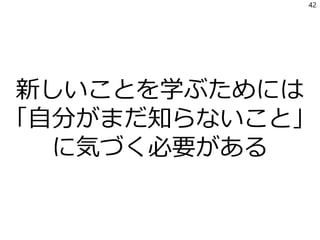 新しいことを学ぶためには
「自分がまだ知らないこと」
に気づく必要がある
42
 