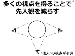 多くの視点を得ることで
先入観を減らす
47
“他人”の視点が有用
 