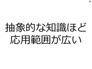 58
抽象的な知識ほど
応用範囲が広い
 