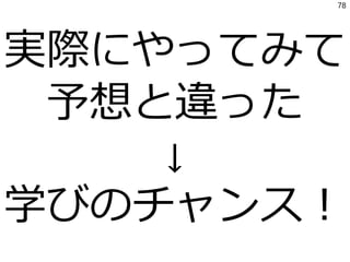 実際にやってみて
予想と違った
↓
学びのチャンス！
78
 