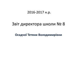 Звіт директора школи № 8
Осадчої Тетяни Володимирівни
2016-2017 н.р.
 