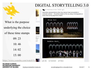 Käyttäytymistieteellinen tiedekunta
DIGITAL STORYTELLING 3.0
18.9.2017storytelling&algorithms vivitsou&korhonen 13
https://www.youtube.com/watch?v=gOKVwRIyWdg&feature=youtu.be
What is the purpose
underlying the choice
of these time stamps
09: 23
10: 46
14: 02
15: 00
 
