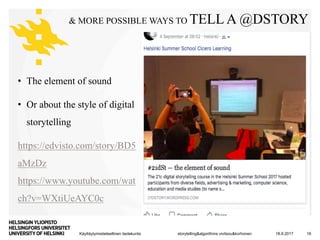 Käyttäytymistieteellinen tiedekunta
& MORE POSSIBLE WAYS TO TELL A @DSTORY
18.9.2017storytelling&algorithms vivitsou&korhonen 16
• The element of sound
• Or about the style of digital
storytelling
https://edvisto.com/story/BD5
aMzDz
https://www.youtube.com/wat
ch?v=WXtiUeAYC0c
 