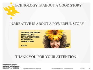 Käyttäytymistieteellinen tiedekunta 18.9.2017storytelling&algorithms vivitsou&korhonen 22
THANK YOU FOR YOUR ATTENTION!
TECHNOLOGY IS ABOUT A GOOD STORY
NARRATIVE IS ABOUT A POWERFUL STORY
 